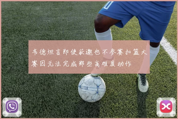 韦德坦言即使获邀也不参赛扣篮大赛因无法完成那些高难度动作