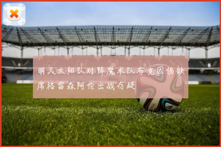 明天太阳队对阵魔术队布克因伤缺席格雷森阿伦出战存疑