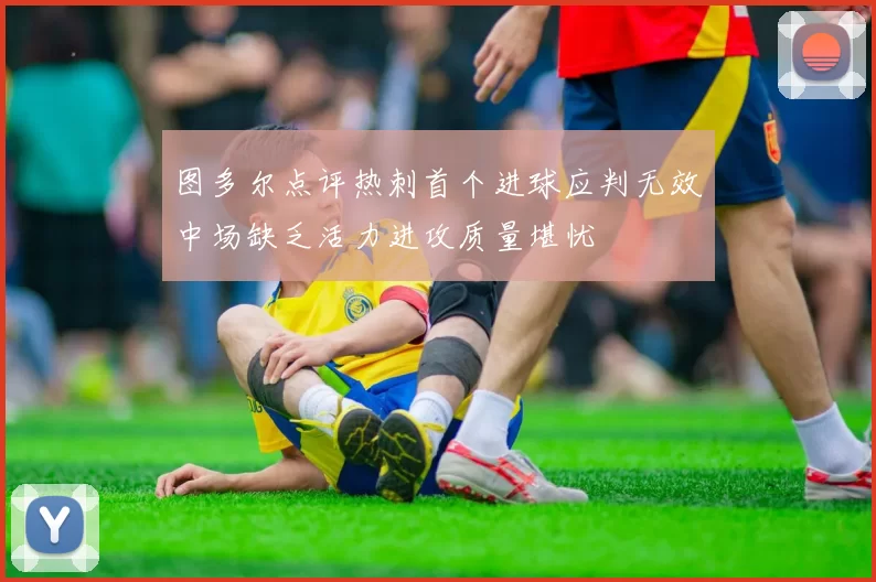 图多尔点评热刺首个进球应判无效中场缺乏活力进攻质量堪忧