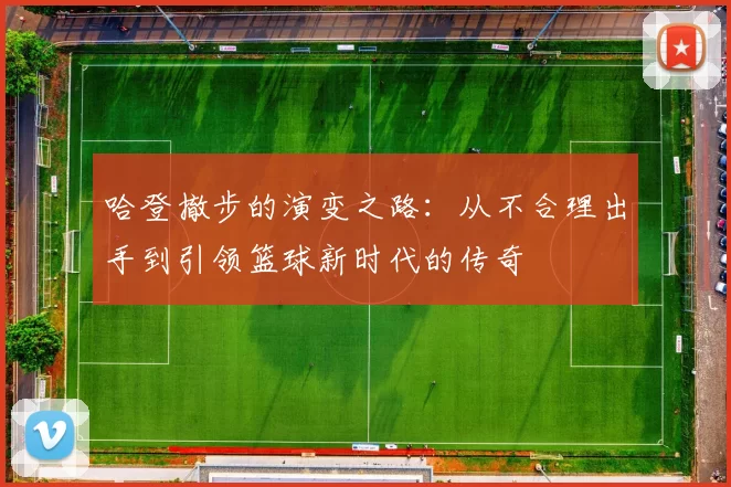 哈登撤步的演变之路：从不合理出手到引领篮球新时代的传奇