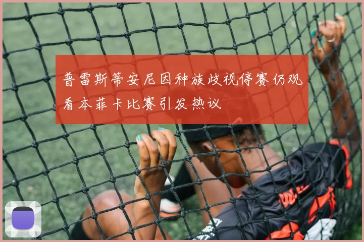 普雷斯蒂安尼因种族歧视停赛仍观看本菲卡比赛引发热议