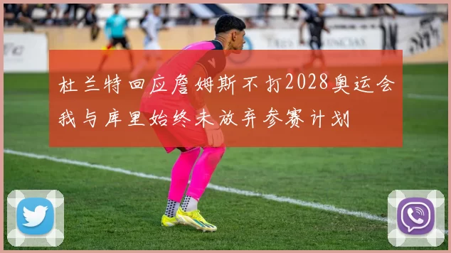 杜兰特回应詹姆斯不打2028奥运会我与库里始终未放弃参赛计划