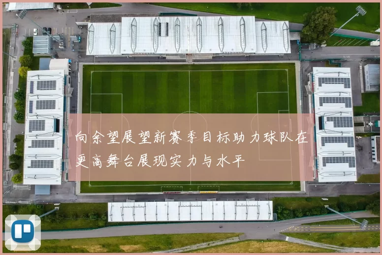 向余望展望新赛季目标助力球队在更高舞台展现实力与水平