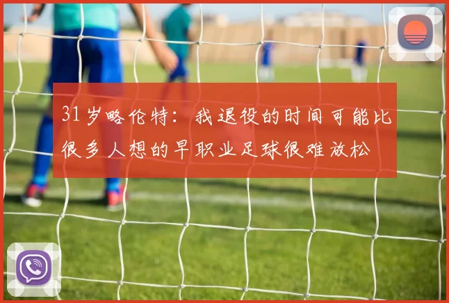 31岁略伦特：我退役的时间可能比很多人想的早职业足球很难放松