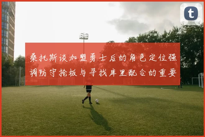 桑托斯谈加盟勇士后的角色定位强调防守抢板与寻找库里配合的重要性