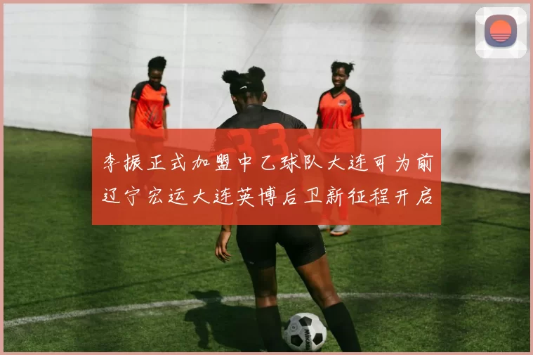 李振正式加盟中乙球队大连可为前辽宁宏运大连英博后卫新征程开启