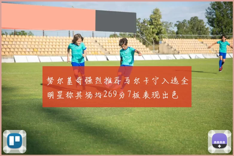 努尔基奇强烈推荐马尔卡宁入选全明星称其场均269分7板表现出色