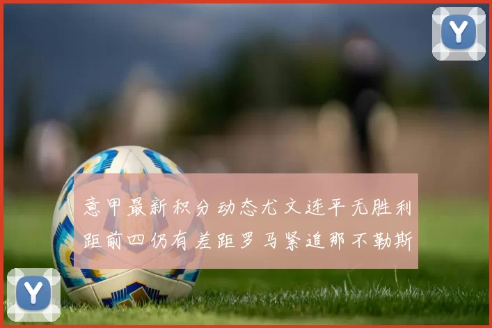 意甲最新积分动态尤文连平无胜利距前四仍有差距罗马紧追那不勒斯争夺欧冠资格
