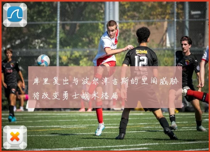 库里复出与波尔津吉斯的空间威胁将改变勇士战术格局