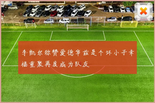 李凯尔称赞爱德华兹是个坏小子幸福重聚再度成为队友