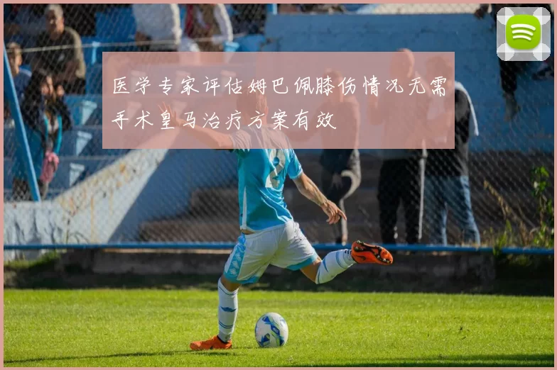 医学专家评估姆巴佩膝伤情况无需手术皇马治疗方案有效