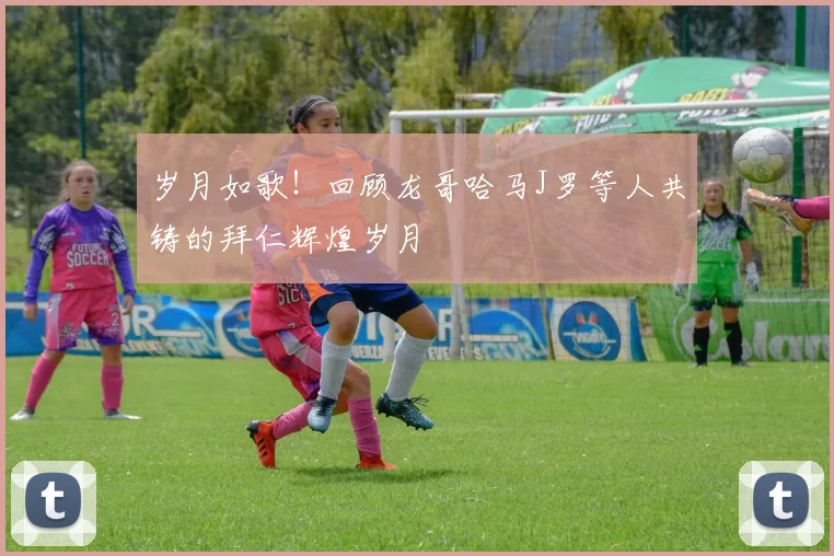岁月如歌！回顾龙哥哈马J罗等人共铸的拜仁辉煌岁月