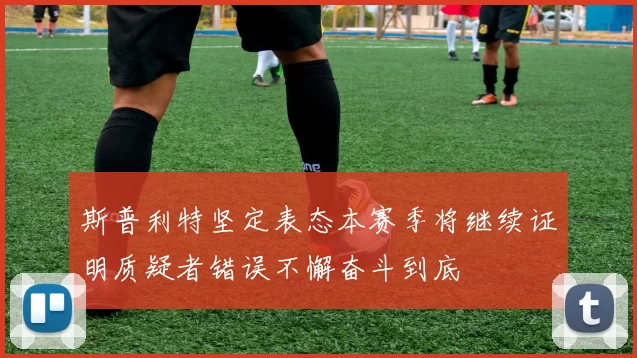 斯普利特坚定表态本赛季将继续证明质疑者错误不懈奋斗到底