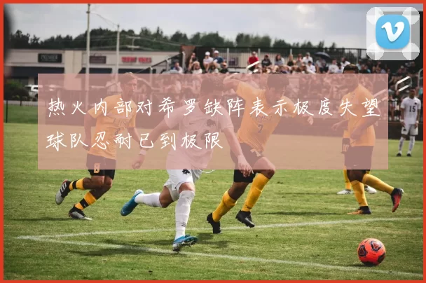 热火内部对希罗缺阵表示极度失望球队忍耐已到极限