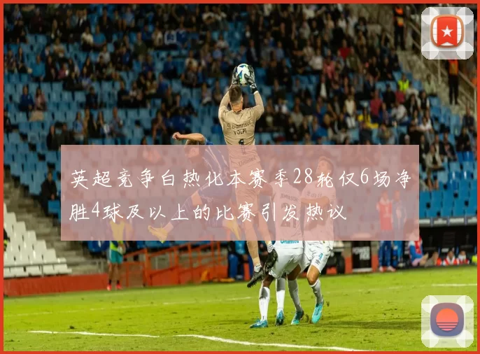 英超竞争白热化本赛季28轮仅6场净胜4球及以上的比赛引发热议