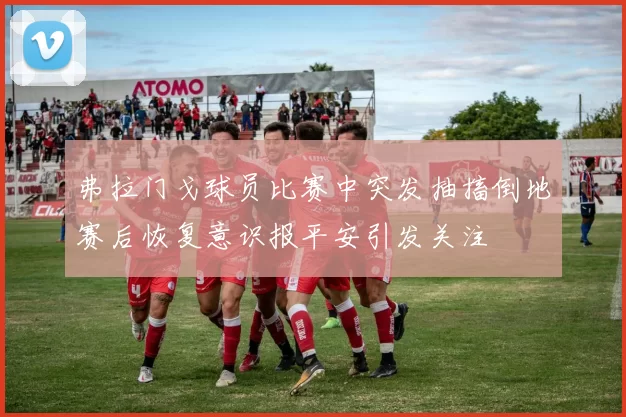 弗拉门戈球员比赛中突发抽搐倒地赛后恢复意识报平安引发关注