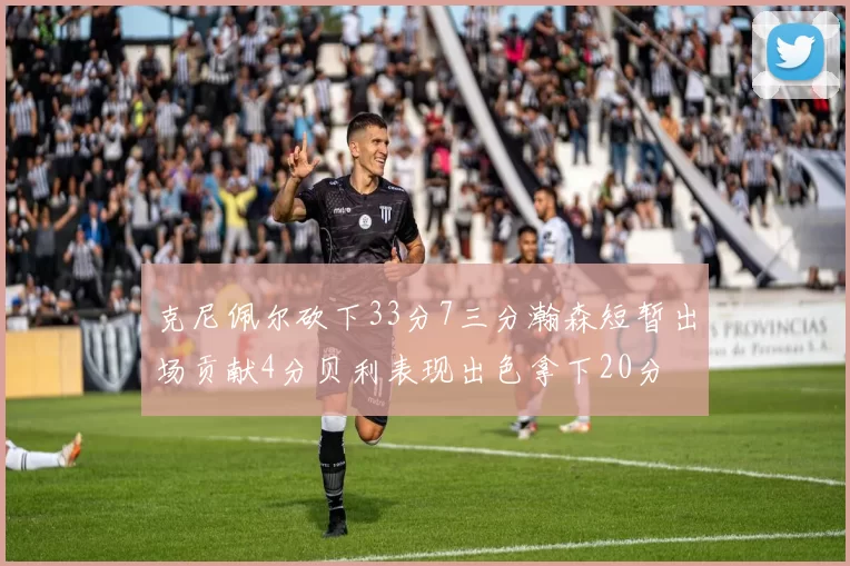 克尼佩尔砍下33分7三分瀚森短暂出场贡献4分贝利表现出色拿下20分